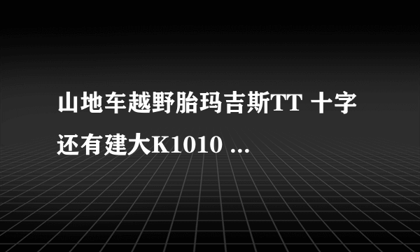 山地车越野胎玛吉斯TT 十字 还有建大K1010 877 这几款胎哪款抓地力好越野性能好