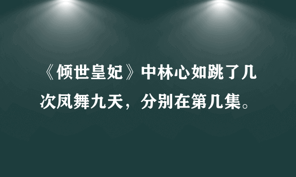 《倾世皇妃》中林心如跳了几次凤舞九天，分别在第几集。