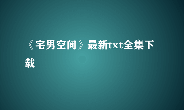 《宅男空间》最新txt全集下载