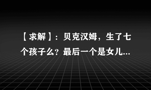 【求解】：贝克汉姆，生了七个孩子么？最后一个是女儿，叫七公主对吧。……
