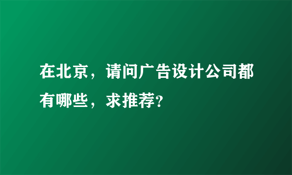 在北京，请问广告设计公司都有哪些，求推荐？