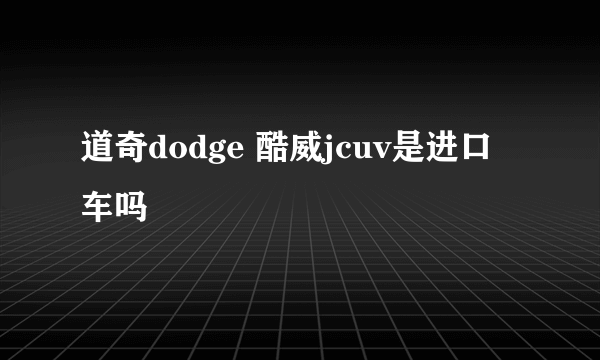 道奇dodge 酷威jcuv是进口车吗