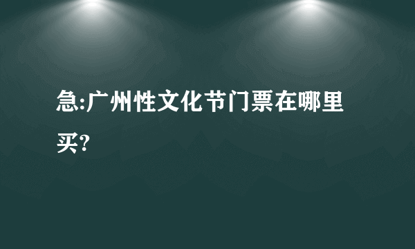 急:广州性文化节门票在哪里买?