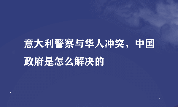 意大利警察与华人冲突，中国政府是怎么解决的