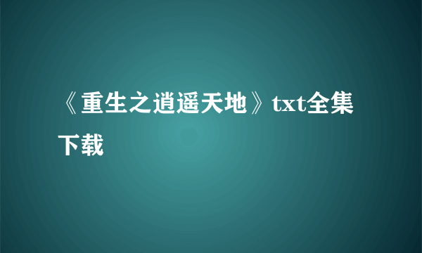 《重生之逍遥天地》txt全集下载