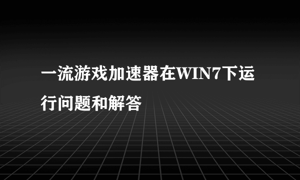 一流游戏加速器在WIN7下运行问题和解答
