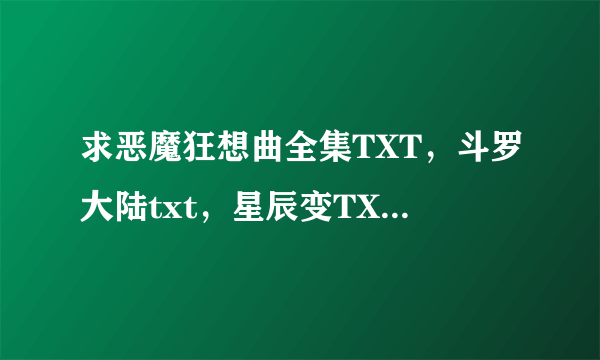 求恶魔狂想曲全集TXT，斗罗大陆txt，星辰变TXT，跪求。。。。。。