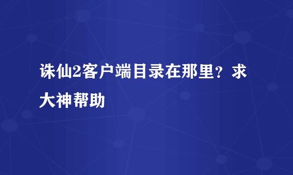 诛仙2客户端目录在那里？求大神帮助