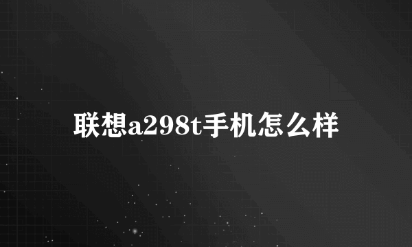 联想a298t手机怎么样