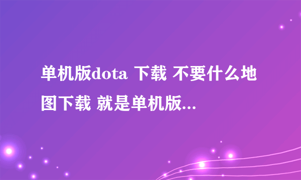 单机版dota 下载 不要什么地图下载 就是单机版dota 下载 如果有什么配套的东西全发过来