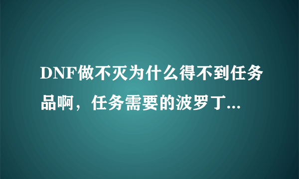 DNF做不灭为什么得不到任务品啊，任务需要的波罗丁的证物，打了几次一个都没得