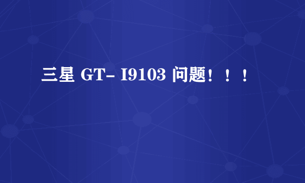 三星 GT- I9103 问题！！！
