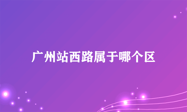 广州站西路属于哪个区
