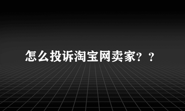 怎么投诉淘宝网卖家？？
