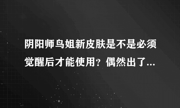 阴阳师鸟姐新皮肤是不是必须觉醒后才能使用？偶然出了个皮肤但是发现觉醒那一栏没有皮肤选项，是我的鸟没