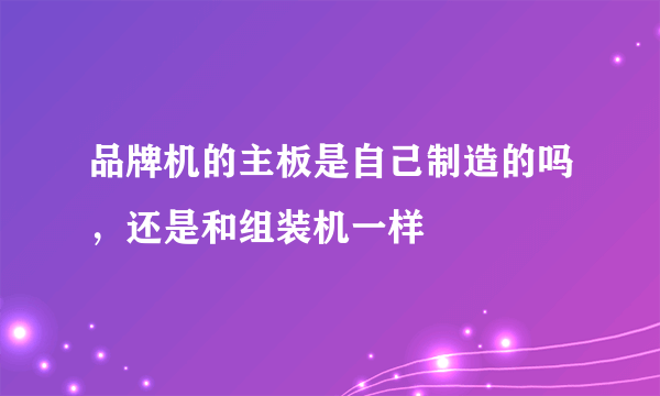 品牌机的主板是自己制造的吗，还是和组装机一样