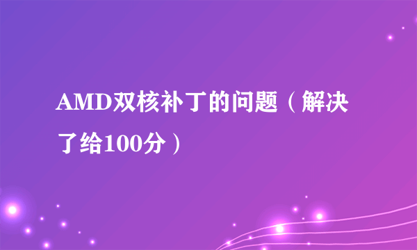 AMD双核补丁的问题（解决了给100分）