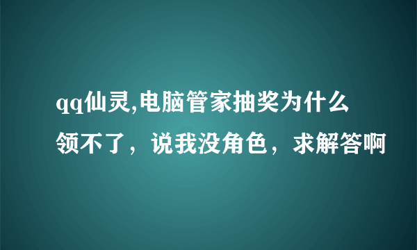 qq仙灵,电脑管家抽奖为什么领不了，说我没角色，求解答啊