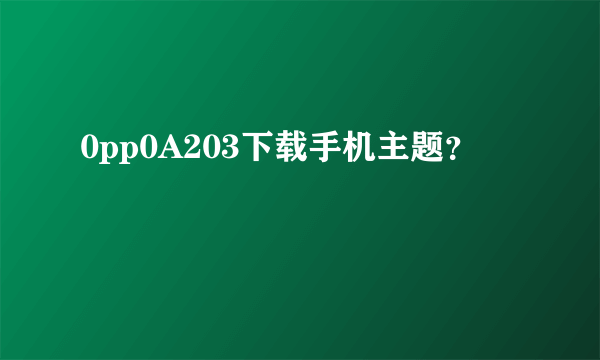 0pp0A203下载手机主题？