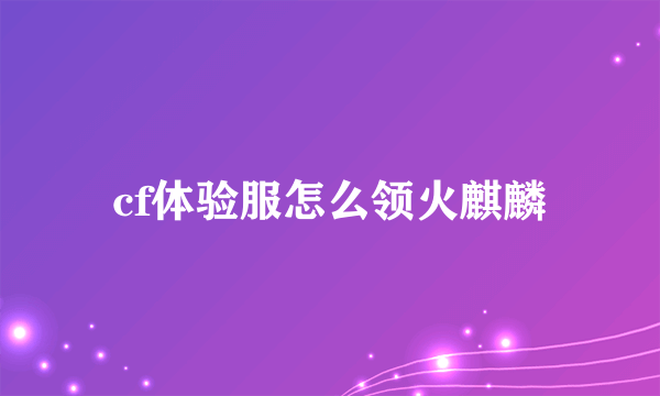 cf体验服怎么领火麒麟