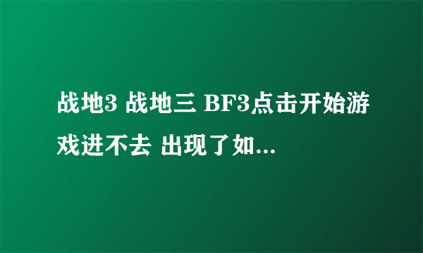 战地3 战地三 BF3点击开始游戏进不去 出现了如下错误跪求解决办法