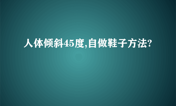 人体倾斜45度,自做鞋子方法?