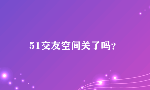 51交友空间关了吗？