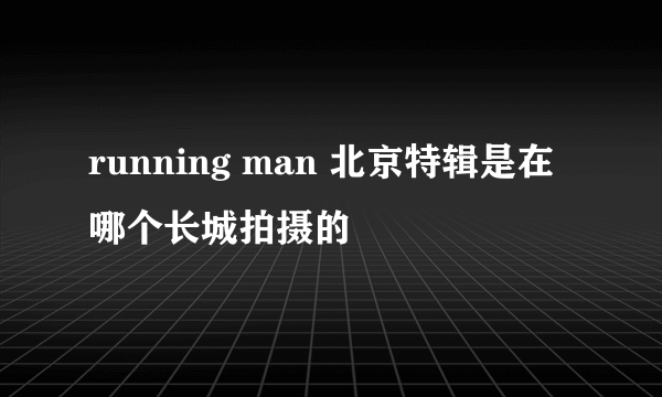 running man 北京特辑是在哪个长城拍摄的