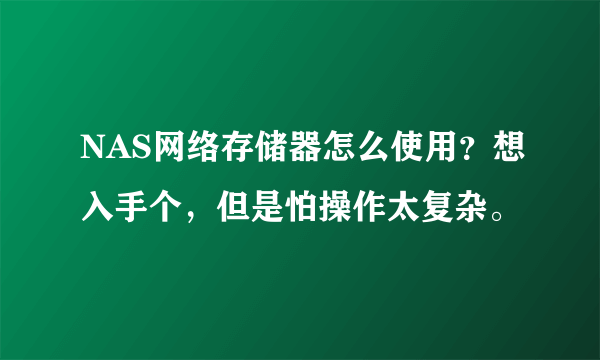 NAS网络存储器怎么使用？想入手个，但是怕操作太复杂。