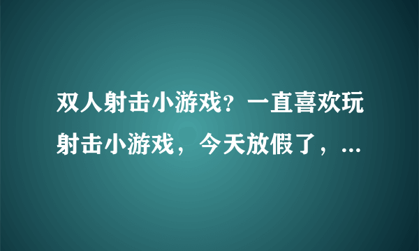 双人射击小游戏？一直喜欢玩射击小游戏，今天放假了，弟弟来家里，想找些双人射击小游戏，谁知道的