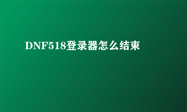 DNF518登录器怎么结束