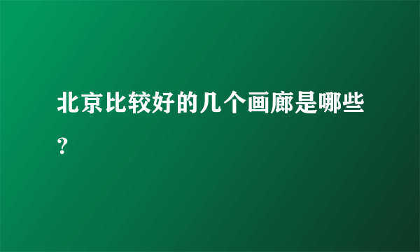 北京比较好的几个画廊是哪些？