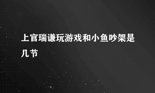 上官瑞谦玩游戏和小鱼吵架是几节