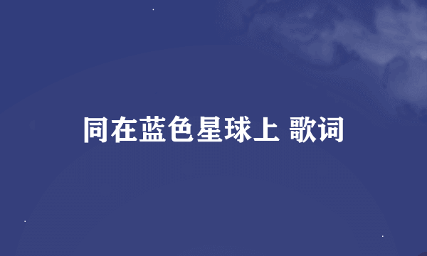 同在蓝色星球上 歌词