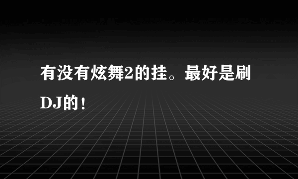 有没有炫舞2的挂。最好是刷DJ的！