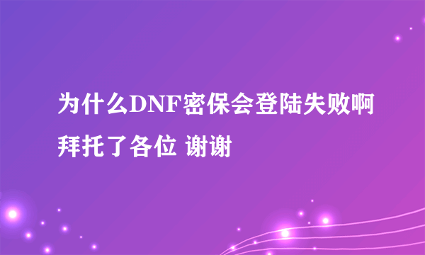 为什么DNF密保会登陆失败啊拜托了各位 谢谢