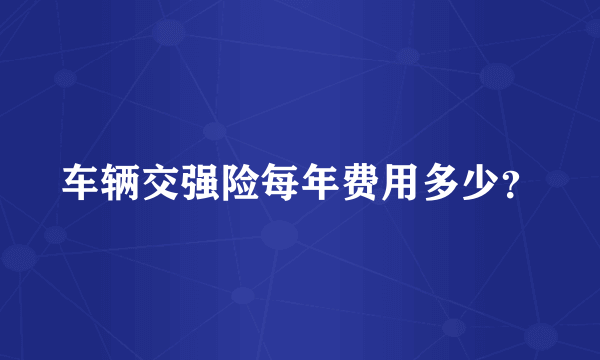 车辆交强险每年费用多少？