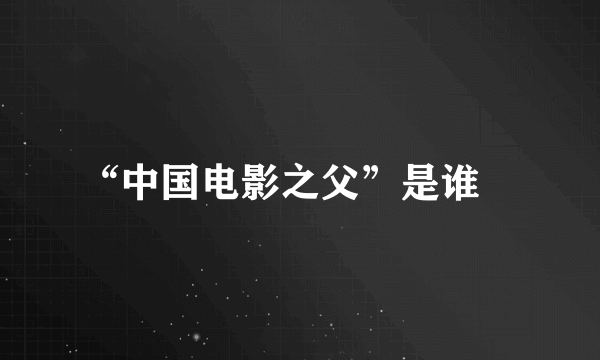 “中国电影之父”是谁﹖