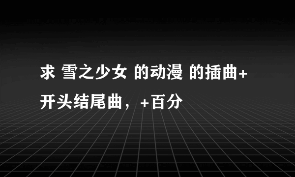 求 雪之少女 的动漫 的插曲+开头结尾曲，+百分