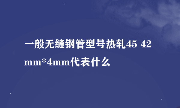 一般无缝钢管型号热轧45 42mm*4mm代表什么