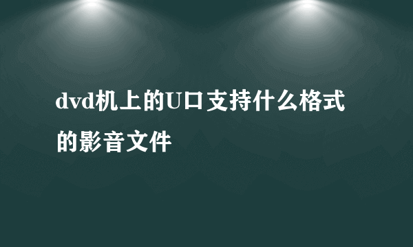 dvd机上的U口支持什么格式的影音文件