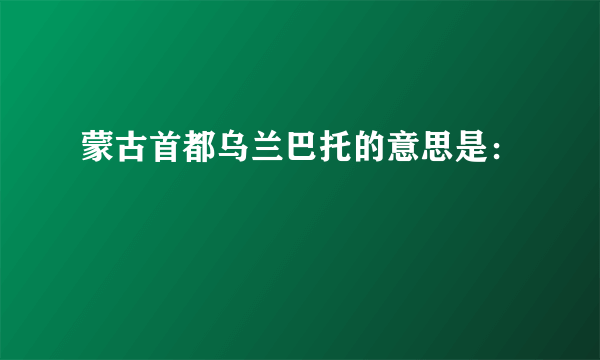 蒙古首都乌兰巴托的意思是：