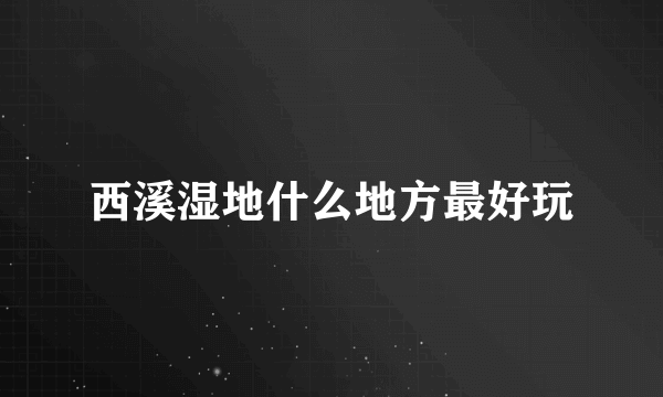 西溪湿地什么地方最好玩