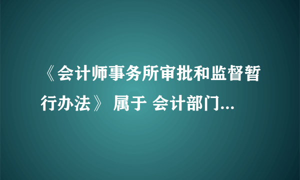 《会计师事务所审批和监督暂行办法》 属于 会计部门规章吗？
