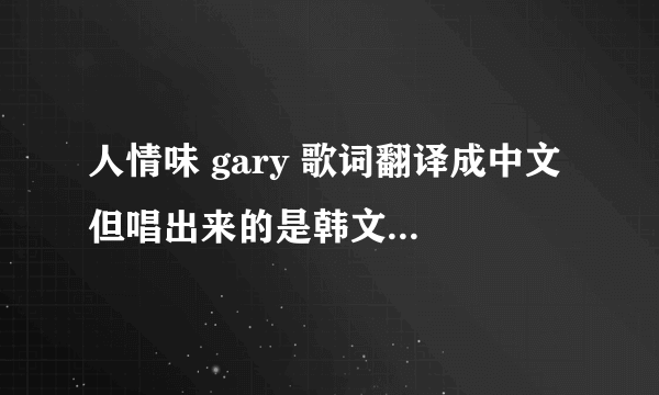 人情味 gary 歌词翻译成中文 但唱出来的是韩文 能不能直接告诉 拜托