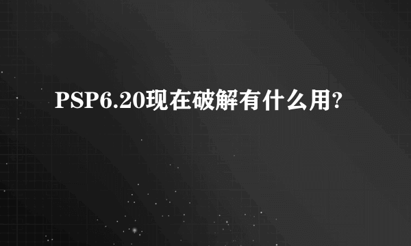PSP6.20现在破解有什么用?