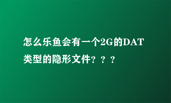 怎么乐鱼会有一个2G的DAT类型的隐形文件？？？