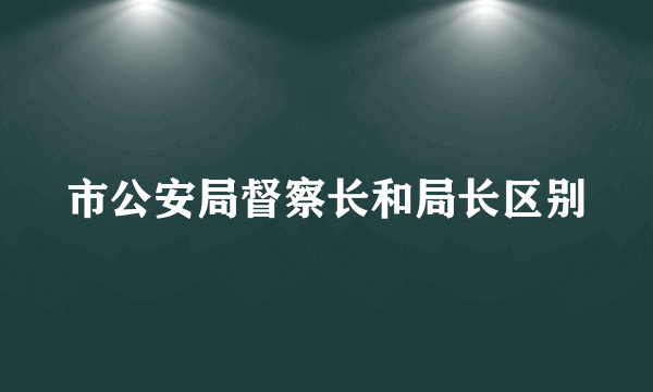 市公安局督察长和局长区别