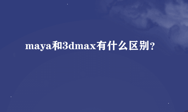 maya和3dmax有什么区别？