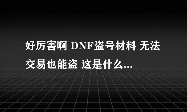 好厉害啊 DNF盗号材料 无法交易也能盗 这是什么工具啊 是花钱的吗 我也买一个 有的话留QQ
